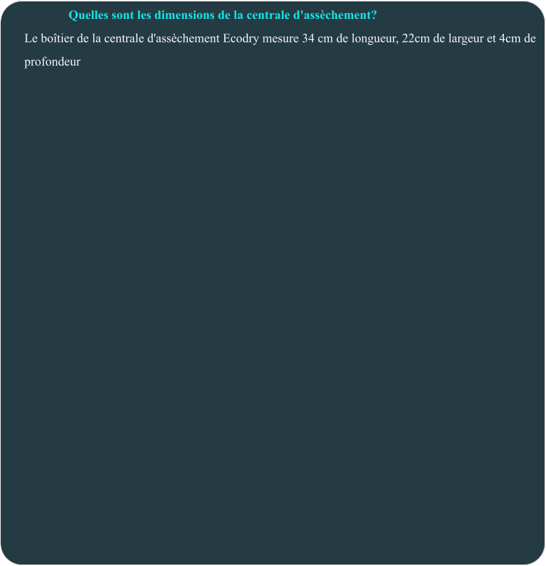 Quelles sont les dimensions de la centrale d'assèchement? Le boîtier de la centrale d'assèchement Ecodry mesure 34 cm de longueur, 22cm de largeur et 4cm de  profondeur